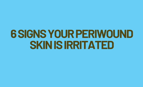 6 Signs Your Periwound Skin is Irritated